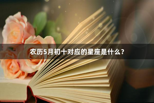 农历5月初十对应的星座是什么？