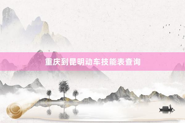 重庆到昆明动车技能表查询