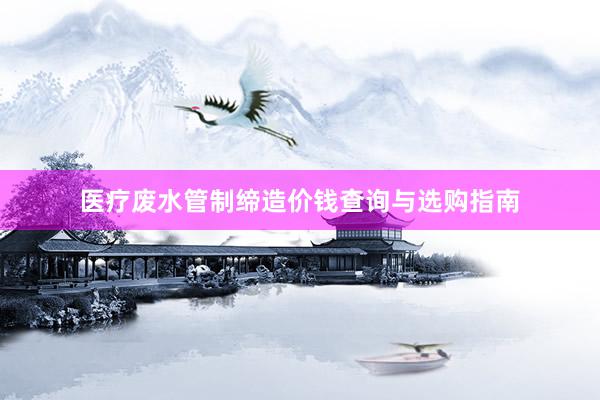 医疗废水管制缔造价钱查询与选购指南