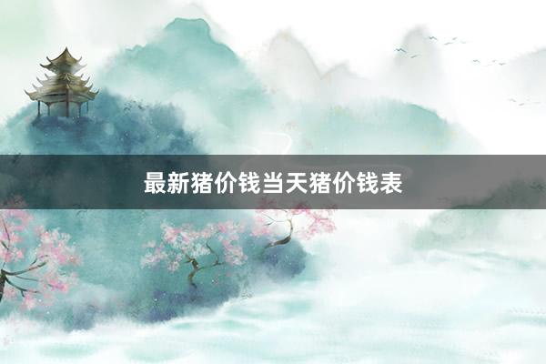 最新猪价钱当天猪价钱表