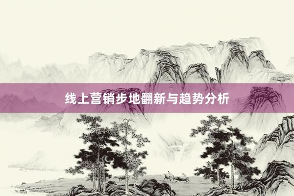 线上营销步地翻新与趋势分析