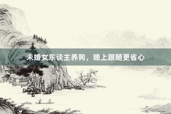 未婚女东谈主养狗，晚上跟随更省心